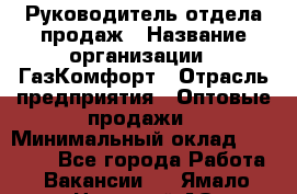 Руководитель отдела продаж › Название организации ­ ГазКомфорт › Отрасль предприятия ­ Оптовые продажи › Минимальный оклад ­ 30 000 - Все города Работа » Вакансии   . Ямало-Ненецкий АО,Муравленко г.